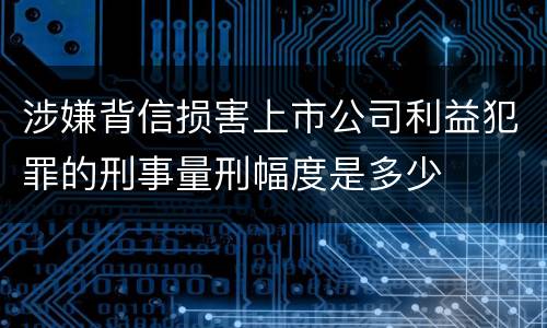 涉嫌背信损害上市公司利益犯罪的刑事量刑幅度是多少