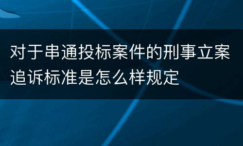 对于串通投标案件的刑事立案追诉标准是怎么样规定