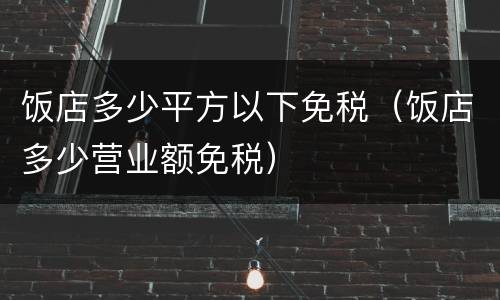 饭店多少平方以下免税（饭店多少营业额免税）