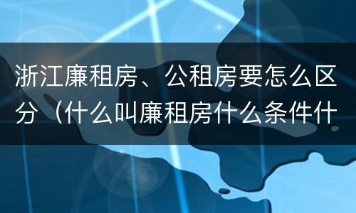 浙江廉租房、公租房要怎么区分（什么叫廉租房什么条件什么叫公租房）