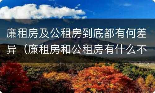 廉租房及公租房到底都有何差异（廉租房和公租房有什么不同）