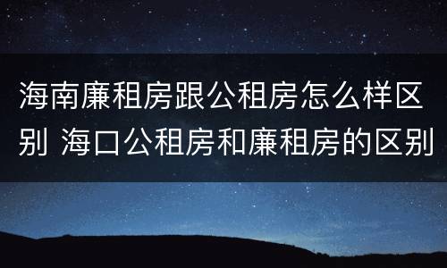 海南廉租房跟公租房怎么样区别 海口公租房和廉租房的区别