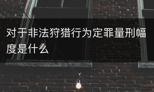 对于非法狩猎行为定罪量刑幅度是什么