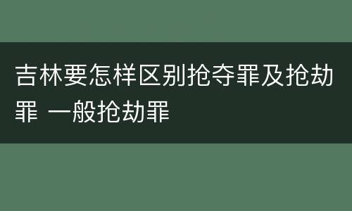 吉林要怎样区别抢夺罪及抢劫罪 一般抢劫罪