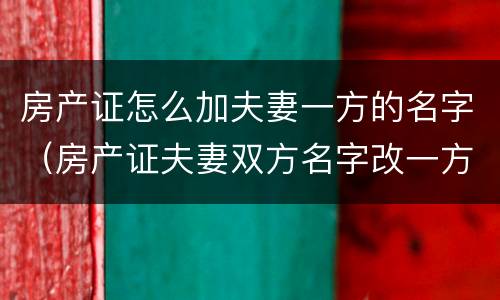 房产证怎么加夫妻一方的名字（房产证夫妻双方名字改一方的名字）