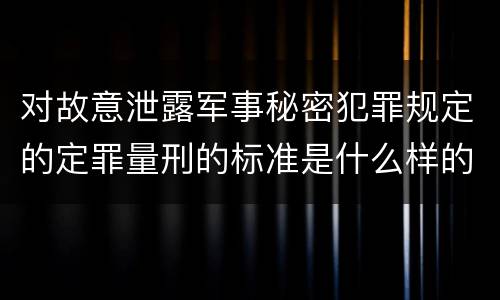 对故意泄露军事秘密犯罪规定的定罪量刑的标准是什么样的