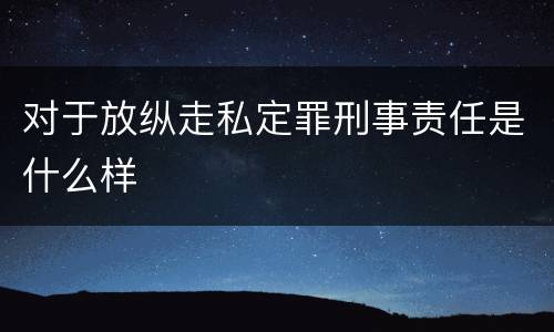 对于放纵走私定罪刑事责任是什么样