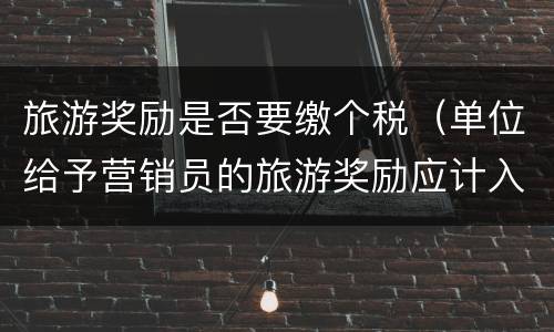 旅游奖励是否要缴个税（单位给予营销员的旅游奖励应计入哪项所得计算个税）