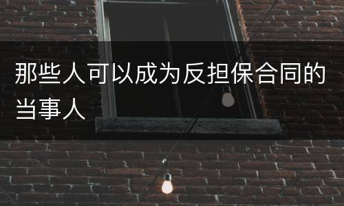 那些人可以成为反担保合同的当事人
