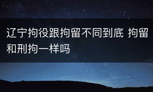 辽宁拘役跟拘留不同到底 拘留和刑拘一样吗