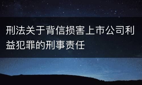 刑法关于背信损害上市公司利益犯罪的刑事责任