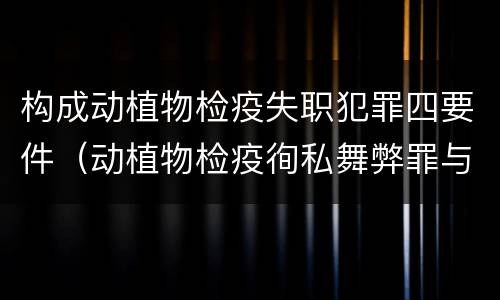 构成动植物检疫失职犯罪四要件（动植物检疫徇私舞弊罪与动植物检疫失职罪的区别在于）