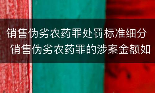 销售伪劣农药罪处罚标准细分 销售伪劣农药罪的涉案金额如何区分