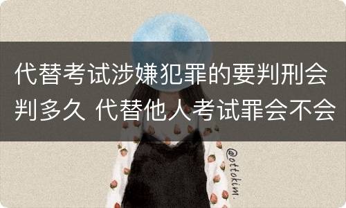 代替考试涉嫌犯罪的要判刑会判多久 代替他人考试罪会不会逮捕