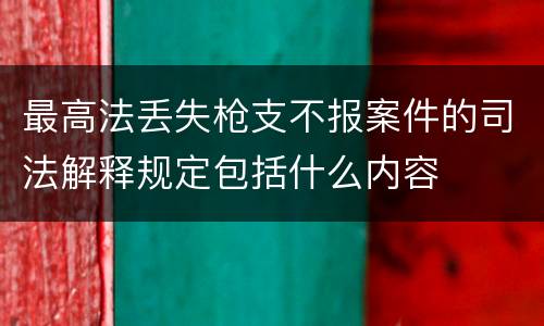 最高法丢失枪支不报案件的司法解释规定包括什么内容