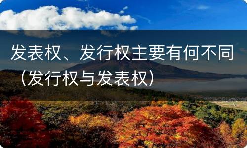 发表权、发行权主要有何不同（发行权与发表权）