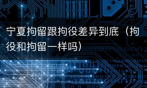 宁夏拘留跟拘役差异到底（拘役和拘留一样吗）