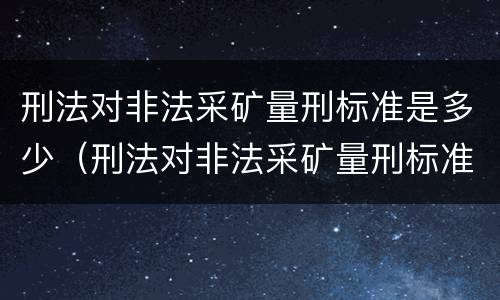 刑法对非法采矿量刑标准是多少（刑法对非法采矿量刑标准是多少规定）