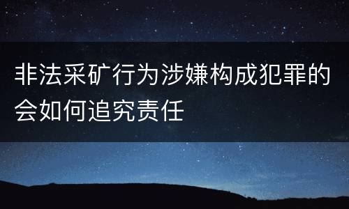 非法采矿行为涉嫌构成犯罪的会如何追究责任