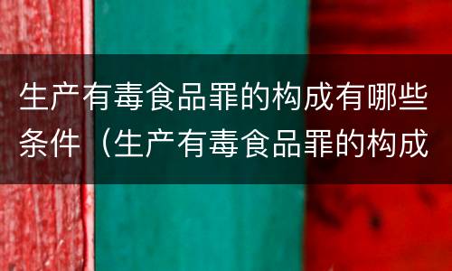 生产有毒食品罪的构成有哪些条件（生产有毒食品罪的构成有哪些条件和要求）