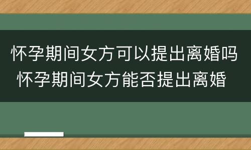 怀孕期间女方可以提出离婚吗 怀孕期间女方能否提出离婚