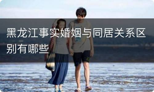 黑龙江事实婚姻与同居关系区别有哪些