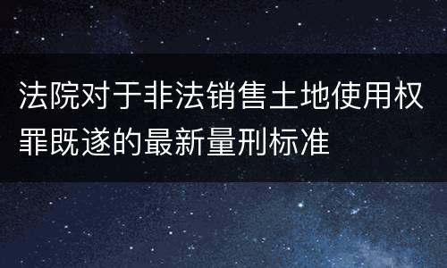 法院对于非法销售土地使用权罪既遂的最新量刑标准
