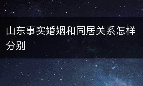 山东事实婚姻和同居关系怎样分别