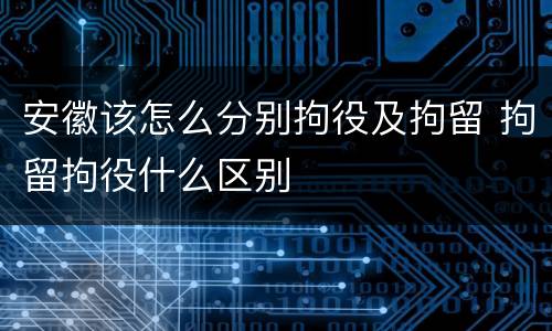 安徽该怎么分别拘役及拘留 拘留拘役什么区别