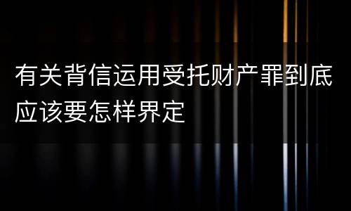 有关背信运用受托财产罪到底应该要怎样界定