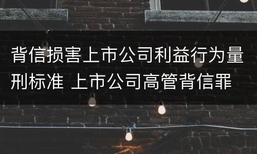 背信损害上市公司利益行为量刑标准 上市公司高管背信罪