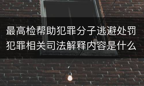 最高检帮助犯罪分子逃避处罚犯罪相关司法解释内容是什么