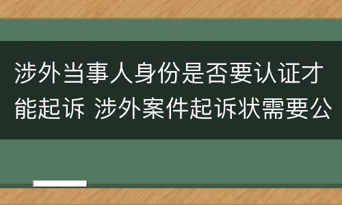 涉外当事人身份是否要认证才能起诉 涉外案件起诉状需要公证认证
