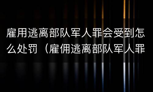 雇用逃离部队军人罪会受到怎么处罚（雇佣逃离部队军人罪）