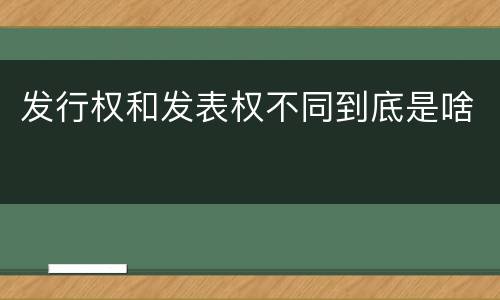 发行权和发表权不同到底是啥