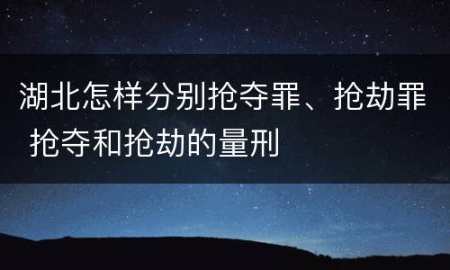 湖北怎样分别抢夺罪、抢劫罪 抢夺和抢劫的量刑