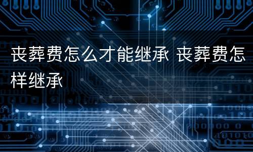 丧葬费怎么才能继承 丧葬费怎样继承