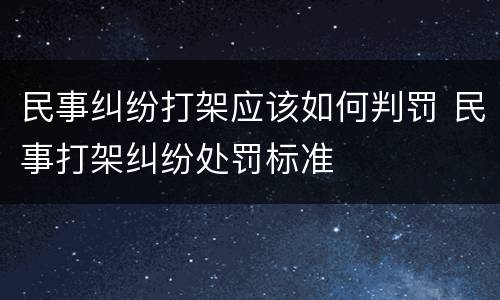 民事纠纷打架应该如何判罚 民事打架纠纷处罚标准
