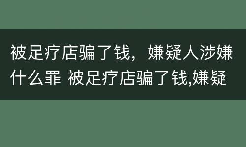 被足疗店骗了钱，嫌疑人涉嫌什么罪 被足疗店骗了钱,嫌疑人涉嫌什么罪