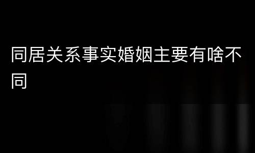 同居关系事实婚姻主要有啥不同