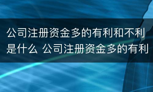 公司注册资金多的有利和不利是什么 公司注册资金多的有利和不利是什么原因