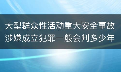 大型群众性活动重大安全事故涉嫌成立犯罪一般会判多少年