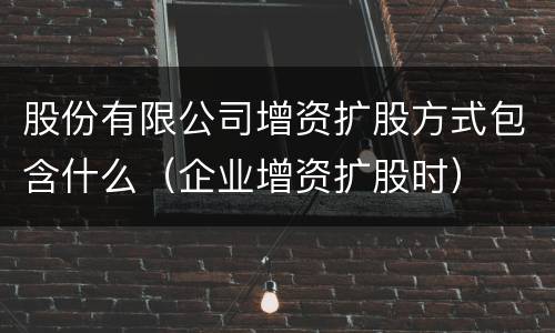 股份有限公司增资扩股方式包含什么（企业增资扩股时）
