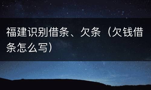 福建识别借条、欠条（欠钱借条怎么写）