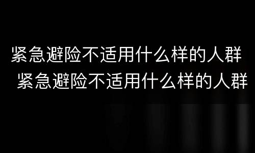 紧急避险不适用什么样的人群 紧急避险不适用什么样的人群使用