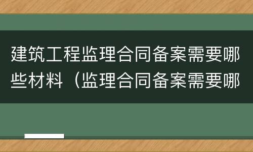 建筑工程监理合同备案需要哪些材料（监理合同备案需要哪些资料）