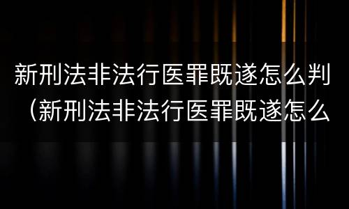 新刑法非法行医罪既遂怎么判（新刑法非法行医罪既遂怎么判定）