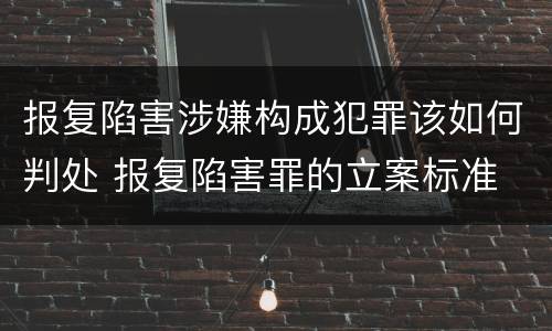 报复陷害涉嫌构成犯罪该如何判处 报复陷害罪的立案标准