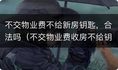 不交物业费不给新房钥匙，合法吗（不交物业费收房不给钥匙）