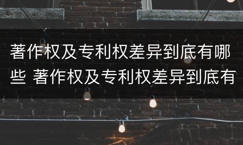 著作权及专利权差异到底有哪些 著作权及专利权差异到底有哪些原因